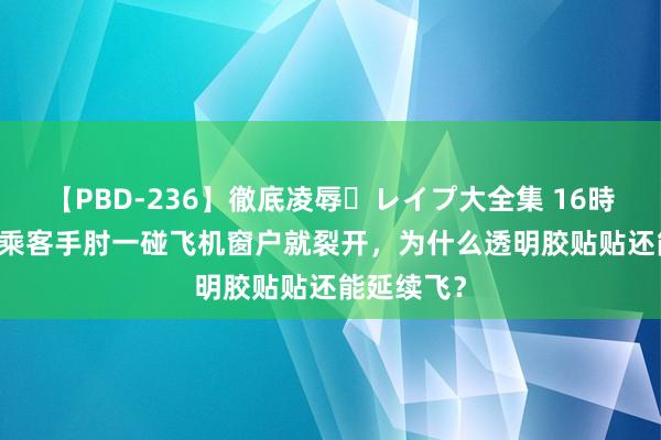 【PBD-236】徹底凌辱・レイプ大全集 16時間 第2集 乘客手肘一碰飞机窗户就裂开，为什么透明胶贴贴还能延续飞？