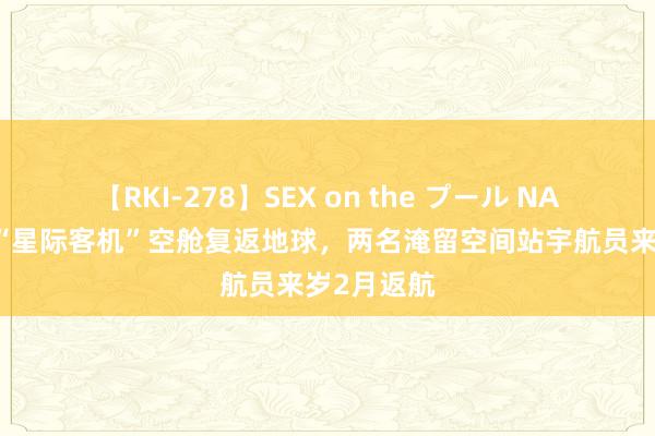 【RKI-278】SEX on the プール NASA决定让“星际客机”空舱复返地球，两名淹留空间站宇航员来岁2月返航