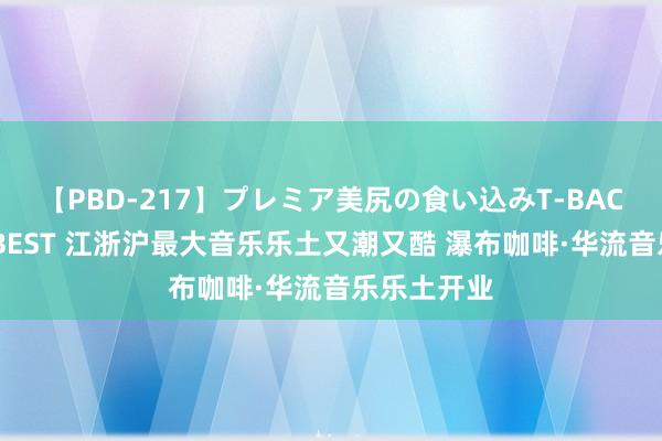 【PBD-217】プレミア美尻の食い込みT-BACK！8時間BEST 江浙沪最大音乐乐土又潮又酷 瀑布咖啡·华流音乐乐土开业