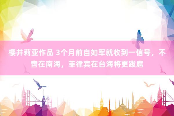 樱井莉亚作品 3个月前自如军就收到一信号，不啻在南海，菲律宾在台海将更跋扈