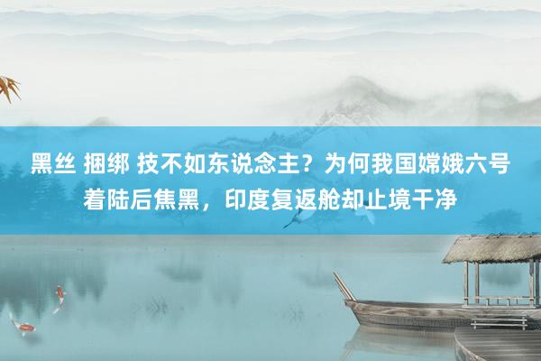 黑丝 捆绑 技不如东说念主？为何我国嫦娥六号着陆后焦黑，印度复返舱却止境干净