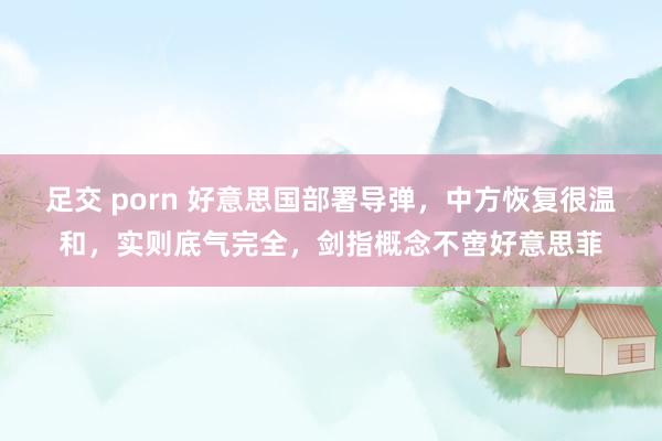 足交 porn 好意思国部署导弹，中方恢复很温和，实则底气完全，剑指概念不啻好意思菲