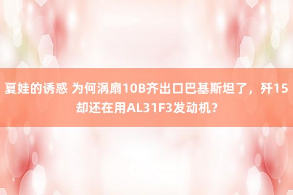 夏娃的诱惑 为何涡扇10B齐出口巴基斯坦了，歼15却还在用AL31F3发动机？