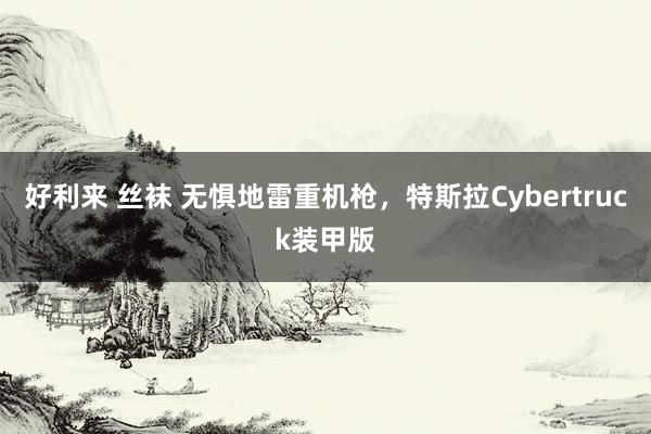 好利来 丝袜 无惧地雷重机枪，特斯拉Cybertruck装甲版