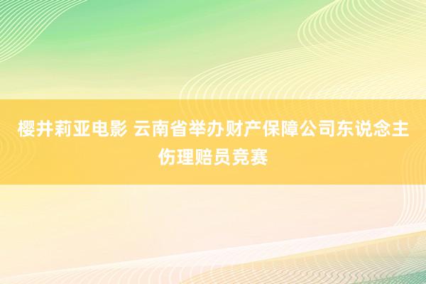 樱井莉亚电影 云南省举办财产保障公司东说念主伤理赔员竞赛