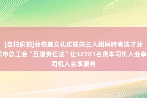 [自拍偷拍]藝校美女孔雀妹妹三人組同時表演才藝 白银市总工会“五建责任法”让32781名货车司机入会享服务