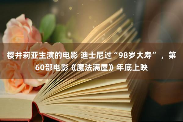 樱井莉亚主演的电影 迪士尼过“98岁大寿” ，第60部电影《魔法满屋》年底上映