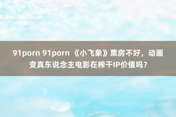 91porn 91porn 《小飞象》票房不好，动画变真东说念主电影在榨干IP价值吗？