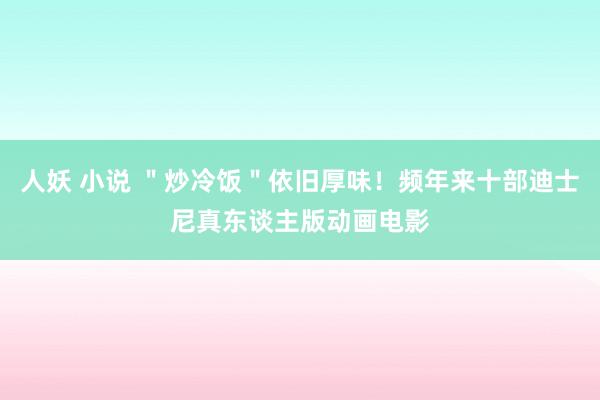 人妖 小说 ＂炒冷饭＂依旧厚味！频年来十部迪士尼真东谈主版动画电影