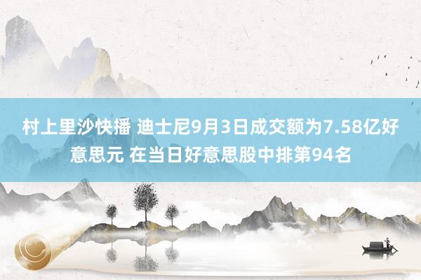 村上里沙快播 迪士尼9月3日成交额为7.58亿好意思元 在当日好意思股中排第94名