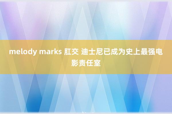 melody marks 肛交 迪士尼已成为史上最强电影责任室