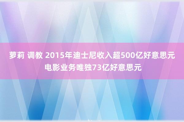 萝莉 调教 2015年迪士尼收入超500亿好意思元 电影业务唯独73亿好意思元