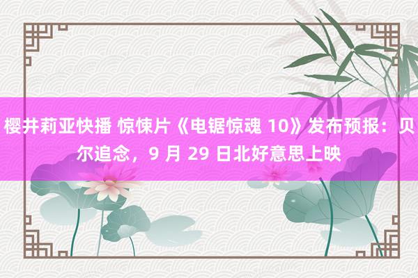 樱井莉亚快播 惊悚片《电锯惊魂 10》发布预报：贝尔追念，9 月 29 日北好意思上映