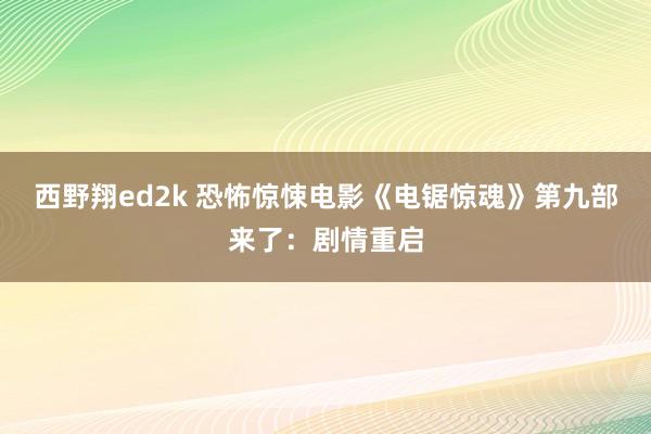 西野翔ed2k 恐怖惊悚电影《电锯惊魂》第九部来了：剧情重启