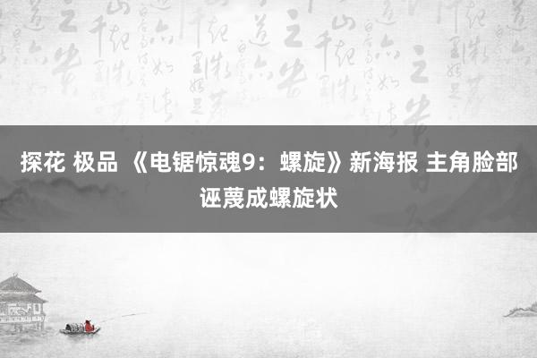 探花 极品 《电锯惊魂9：螺旋》新海报 主角脸部诬蔑成螺旋状