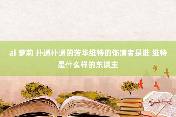 ai 萝莉 扑通扑通的芳华维特的饰演者是谁 维特是什么样的东谈主