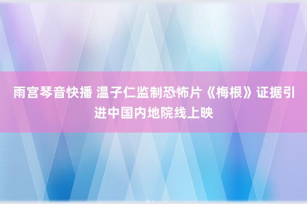 雨宫琴音快播 温子仁监制恐怖片《梅根》证据引进中国内地院线上映