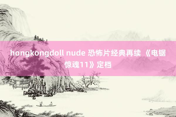 hongkongdoll nude 恐怖片经典再续 《电锯惊魂11》定档