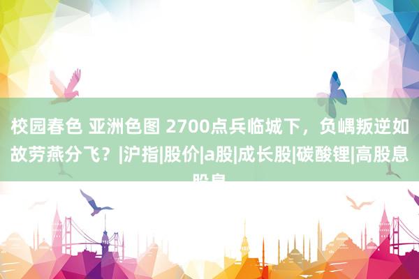 校园春色 亚洲色图 2700点兵临城下，负嵎叛逆如故劳燕分飞？|沪指|股价|a股|成长股|碳酸锂|高股息