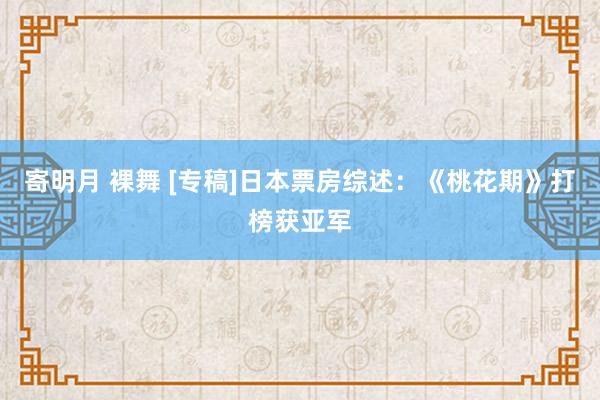 寄明月 裸舞 [专稿]日本票房综述：《桃花期》打榜获亚军