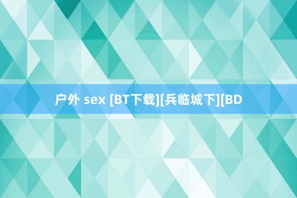 户外 sex [BT下载][兵临城下][BD