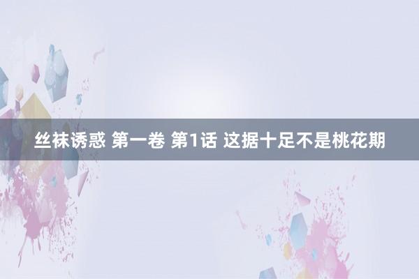 丝袜诱惑 第一卷 第1话 这据十足不是桃花期