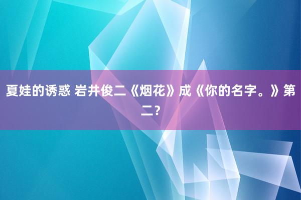 夏娃的诱惑 岩井俊二《烟花》成《你的名字。》第二？