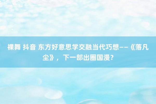 裸舞 抖音 东方好意思学交融当代巧想——《落凡尘》，下一部出圈国漫？