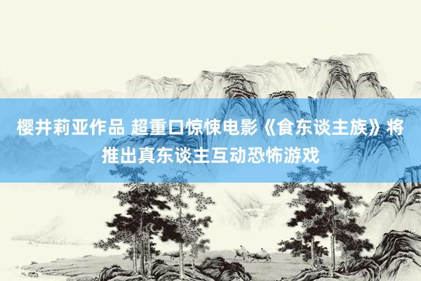 樱井莉亚作品 超重口惊悚电影《食东谈主族》将推出真东谈主互动恐怖游戏