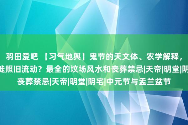 羽田爱吧 【习气地舆】鬼节的天文体、农学解释，鬼魂是东说念主口迁徙照旧流动？最全的坟场风水和丧葬禁忌|天帝|明堂|阴宅|中元节与盂兰盆节