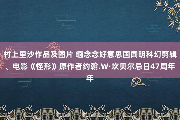 村上里沙作品及图片 缅念念好意思国闻明科幻剪辑、电影《怪形》原作者约翰.W·坎贝尔忌日47周年