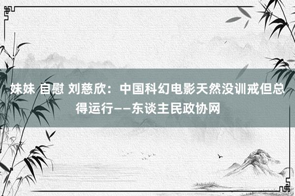 妹妹 自慰 刘慈欣：中国科幻电影天然没训戒但总得运行——东谈主民政协网