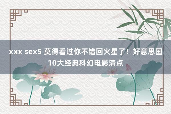 xxx sex5 莫得看过你不错回火星了！好意思国10大经典科幻电影清点