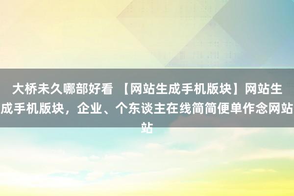 大桥未久哪部好看 【网站生成手机版块】网站生成手机版块，企业、个东谈主在线简简便单作念网站