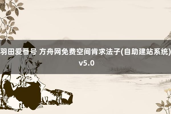 羽田爱番号 方舟网免费空间肯求法子(自助建站系统) v5.0