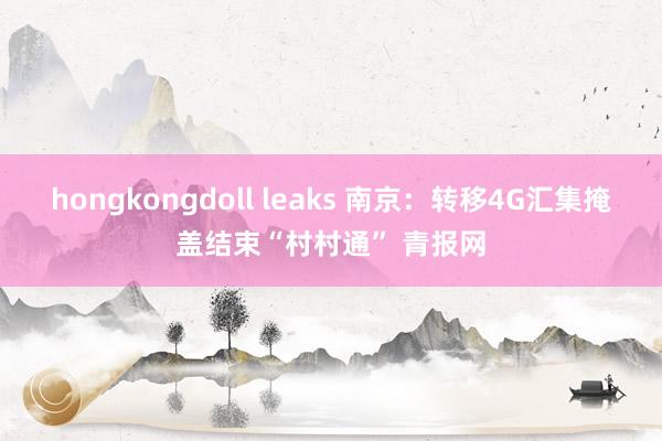 hongkongdoll leaks 南京：转移4G汇集掩盖结束“村村通” 青报网