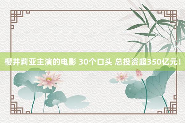 樱井莉亚主演的电影 30个口头 总投资超350亿元！