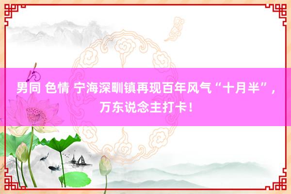 男同 色情 宁海深甽镇再现百年风气“十月半”，万东说念主打卡！