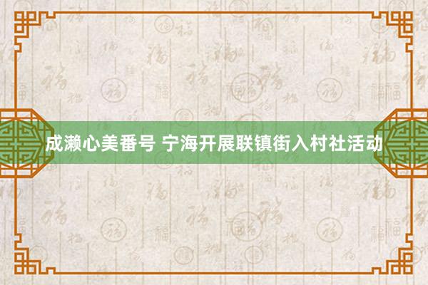 成濑心美番号 宁海开展联镇街入村社活动