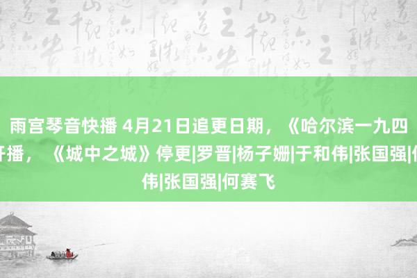 雨宫琴音快播 4月21日追更日期，《哈尔滨一九四四》开播， 《城中之城》停更|罗晋|杨子姗|于和伟|张国强|何赛飞