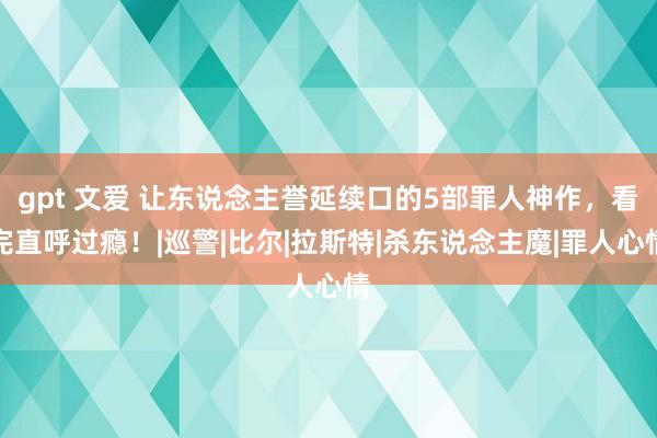 gpt 文爱 让东说念主誉延续口的5部罪人神作，看完直呼过瘾！|巡警|比尔|拉斯特|杀东说念主魔|罪人心情